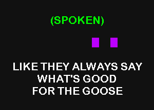 (SPOKEN)

IJKETHEYAUWAYSSAY
WHATSGOOD
FORTHEGOOSE