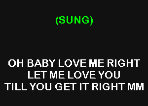 (SUNG)

0H BABY LOVE ME RIGHT
LET ME LOVE YOU
TILL YOU GET IT RIGHT MM
