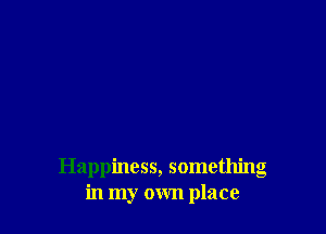Happiness, something
in my own place