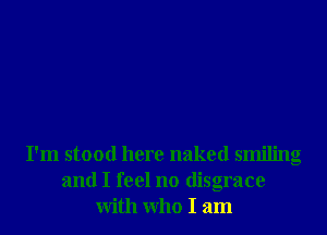 I'm stood here naked smiling
and I feel no disgrace
With Who I am