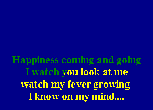 Happiness coming and going
I watch you look at me
watch my fever growing
I knowr on my mind....