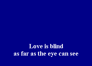 Love is blind
as far as the eye can see