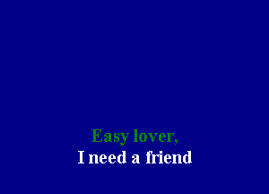 Easy lover,
I need a friend