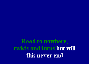 Road to nowhere,
twists and turns but will
this never end