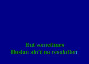 But sometimes
illusion ain't no resolution