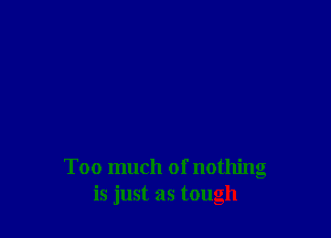 Too much of nothing
is just as tough