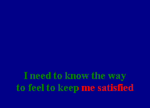 I need to know the way
to feel to keep me satisfled