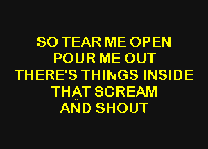 SO TEAR ME OPEN
POUR ME OUT
THERE'S THINGS INSIDE
THAT SCREAM
AND SHOUT