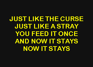 JUST LIKETHECURSE
JUST LIKE A STRAY
YOU FEED IT ONCE
AND NOW IT STAYS

NOW IT STAYS