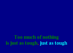 Too much of nothing
is just as tough, just as tough