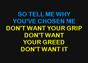 DON'T WANT YOUR GRIP

DON'T WANT
YOUR GREED
DON'T WANT IT
