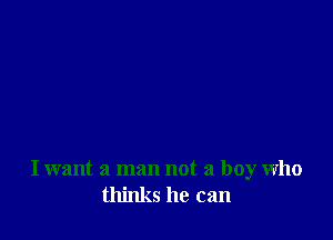 I want a man not a boy who
thinks he can