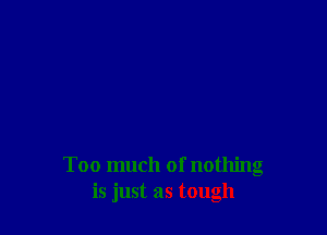 Too much of nothing
is just as tough