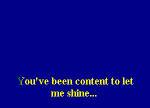 You've been content to let
me shine...