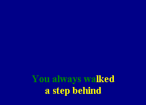 You always walked
a step behind