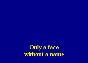 Only a face
without a name