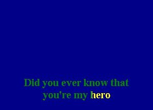 Did you ever know that
you're my hero