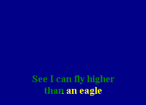 See I can fly higher
than an eagle