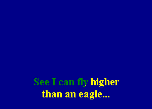 See I can fly higher
than an eagle...