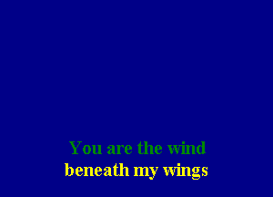 You are the wind
beneath my wings