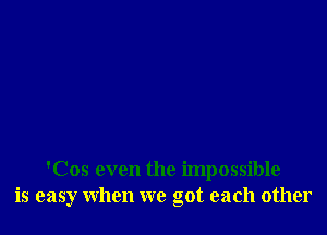 'Cos even the impossible
is easy when we got each other