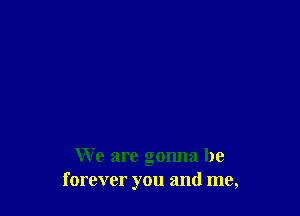We are gonna be
forever you and me,