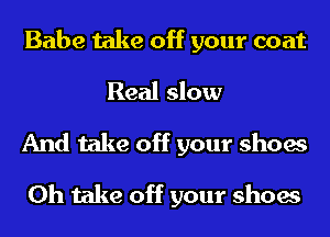 Babe take off your coat
Real slow

And take off your shoes

0h take off your shoes