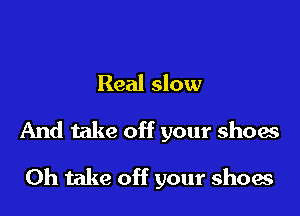 Real slow

And take off your shoes

Oh take off your shoes