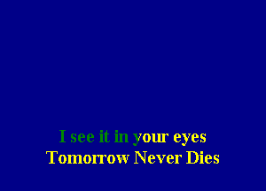 I see it in your eyes
Tomorrow N ever Dies