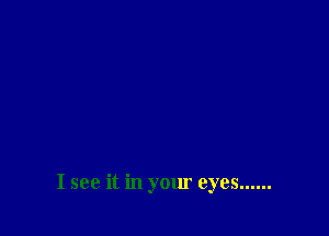 I see it in your eyes ......