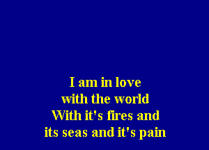 I am in love
with the world

With it's tires and
its seas and it's pain