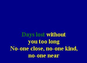 Days lost without
you too long
No-one close, no-one kind,

110-0110 near