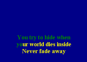You try to hide when
your world dies inside
Never fade away