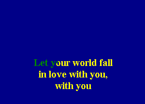 Let your world f all
in love with you,
with you