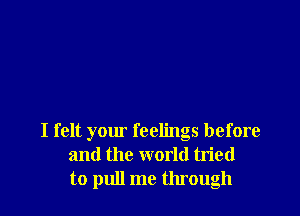 I felt your feelings before
and the world tried
to pull me through