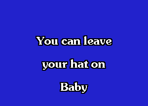 You can leave

your hat on

Baby