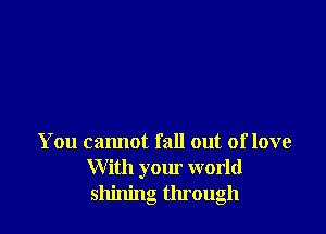 You cannot fall out of love
With your world
shining through