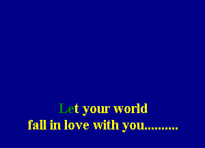 Let your world
fall in love with you ..........