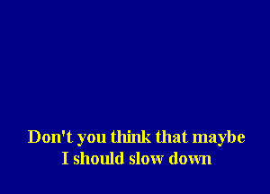 Don't you think that maybe
I should slow down