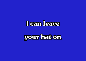 I can leave

your hat on