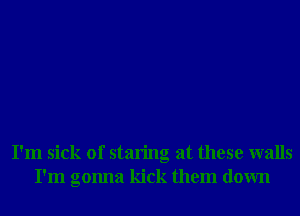 I'm sick of staring at these walls
I'm gonna kick them down