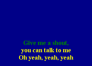 Give me a shout,
you can talk to me
Oh yeah, yeah, yeah