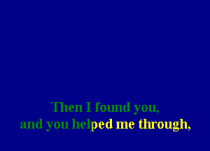 Then I fomld you,
and you helped me through,