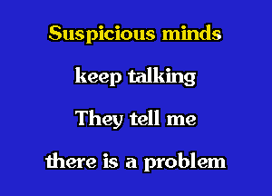Suspicious minds

keep talking

They tell me

there is a problem