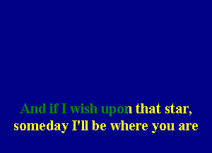 And if I wish upon that star,
someday I'll be where you are