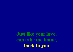 Just like your love,
can take me home,
back to you