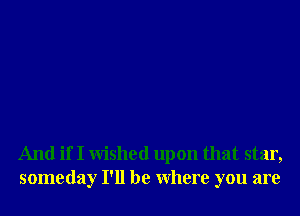 And if I Wished upon that star,
someday I'll be Where you are