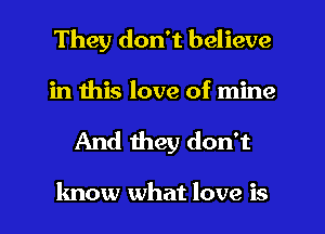 They don't believe

in this love of mine
And they don't

know what love is