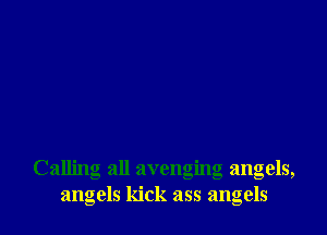Calling all avenging angels,
angels kick ass angels
