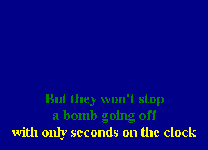 But they won't stop
a bomb going off
with only seconds on the clock
